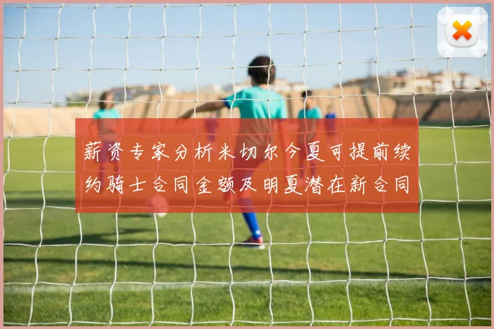 薪资专家分析米切尔今夏可提前续约骑士合同金额及明夏潜在新合同
