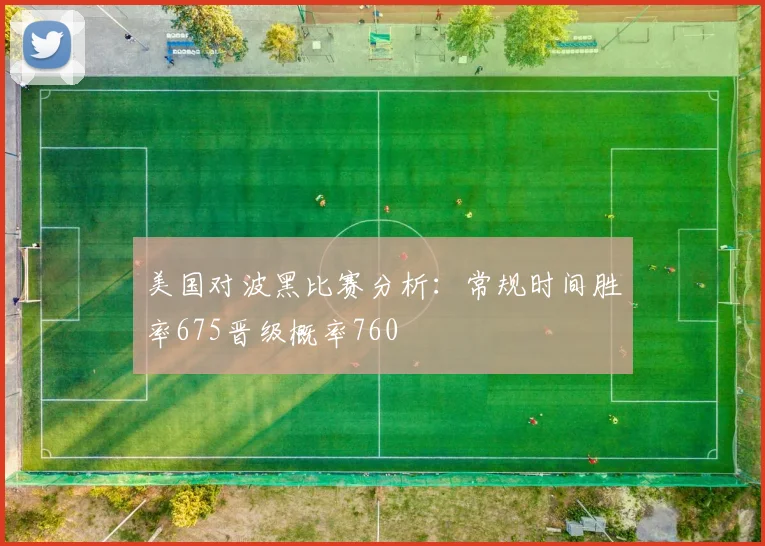 美国对波黑比赛分析：常规时间胜率675晋级概率760