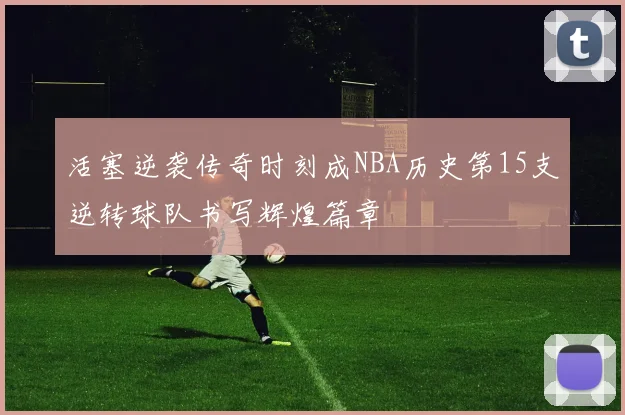 活塞逆袭传奇时刻成NBA历史第15支逆转球队书写辉煌篇章