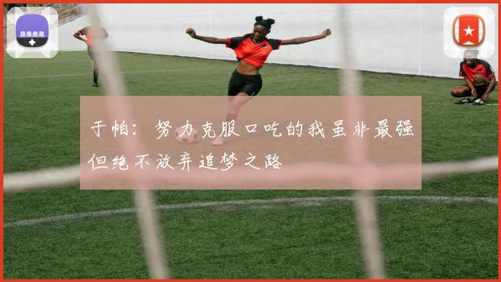 于帕：努力克服口吃的我虽非最强但绝不放弃追梦之路