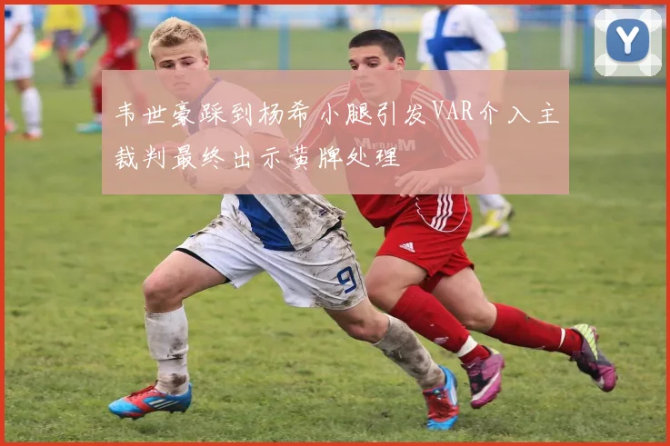 韦世豪踩到杨希小腿引发VAR介入主裁判最终出示黄牌处理