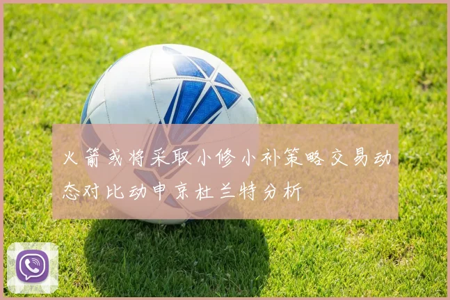 火箭或将采取小修小补策略交易动态对比动申京杜兰特分析