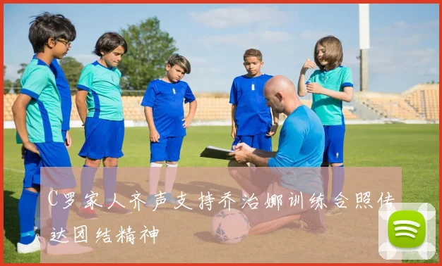 C罗家人齐声支持乔治娜训练合照传达团结精神