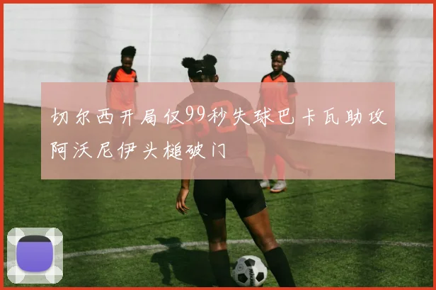 切尔西开局仅99秒失球巴卡瓦助攻阿沃尼伊头槌破门
