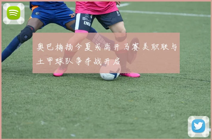 奥巴梅扬今夏或离开马赛美职联与土甲球队争夺战开启