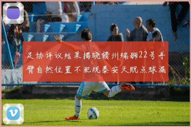 足协评议结果揭晓赣州瑞狮22号手臂自然位置不犯规泰安天贶点球漏判引争议