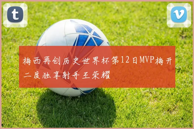 梅西再创历史世界杯第12日MVP梅开二度独享射手王荣耀