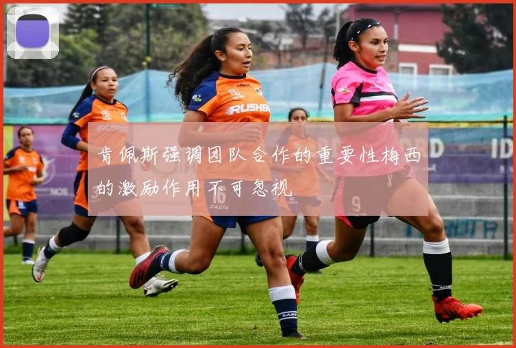 肯佩斯强调团队合作的重要性梅西的激励作用不可忽视