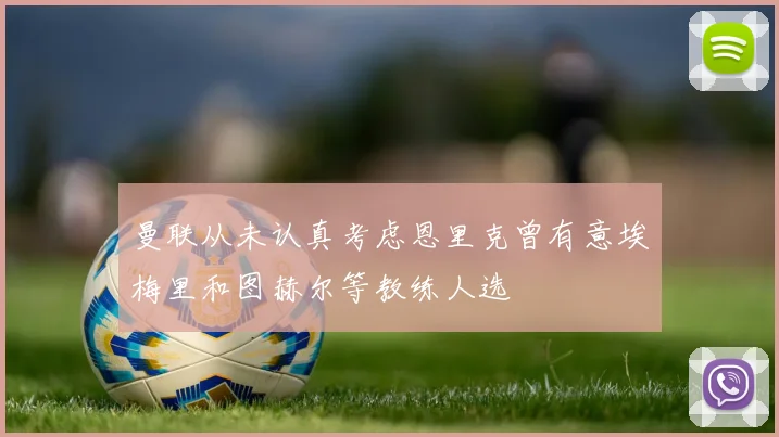曼联从未认真考虑恩里克曾有意埃梅里和图赫尔等教练人选