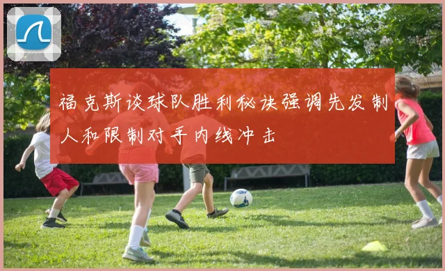 福克斯谈球队胜利秘诀强调先发制人和限制对手内线冲击