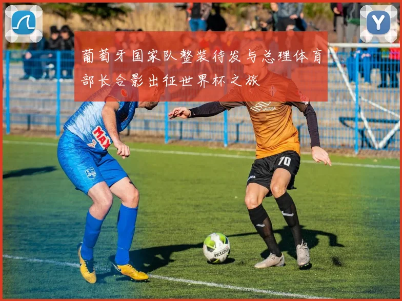 葡萄牙国家队整装待发与总理体育部长合影出征世界杯之旅