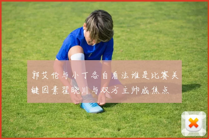 郭艾伦与小丁各自看法谁是比赛关键因素翟晓川与双方主帅成焦点