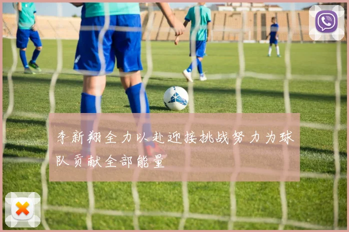 李新翔全力以赴迎接挑战努力为球队贡献全部能量