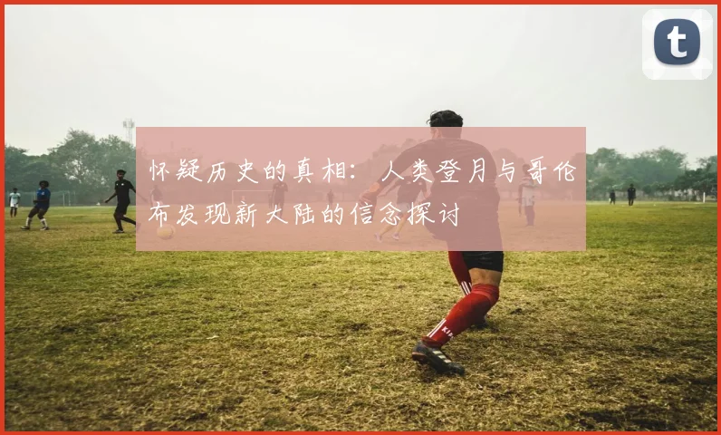 怀疑历史的真相：人类登月与哥伦布发现新大陆的信念探讨