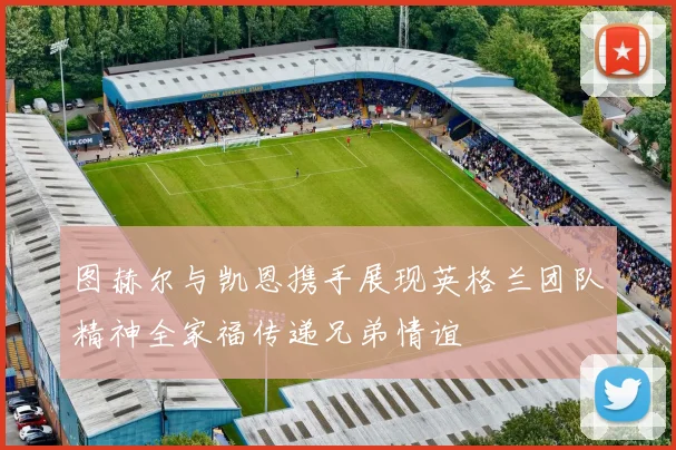 图赫尔与凯恩携手展现英格兰团队精神全家福传递兄弟情谊