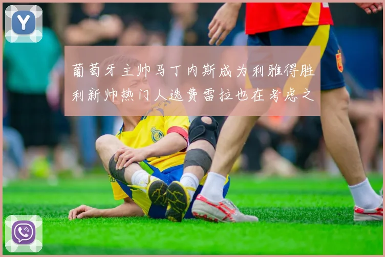 葡萄牙主帅马丁内斯成为利雅得胜利新帅热门人选费雷拉也在考虑之中