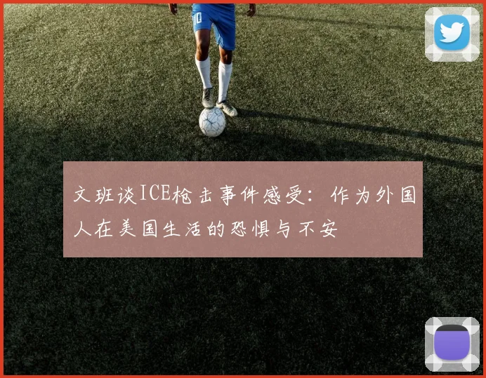 文班谈ICE枪击事件感受：作为外国人在美国生活的恐惧与不安