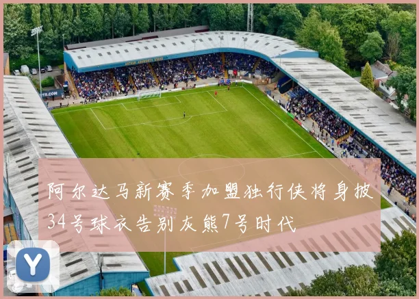阿尔达马新赛季加盟独行侠将身披34号球衣告别灰熊7号时代