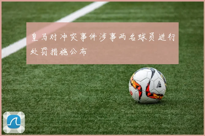皇马对冲突事件涉事两名球员进行处罚措施公布