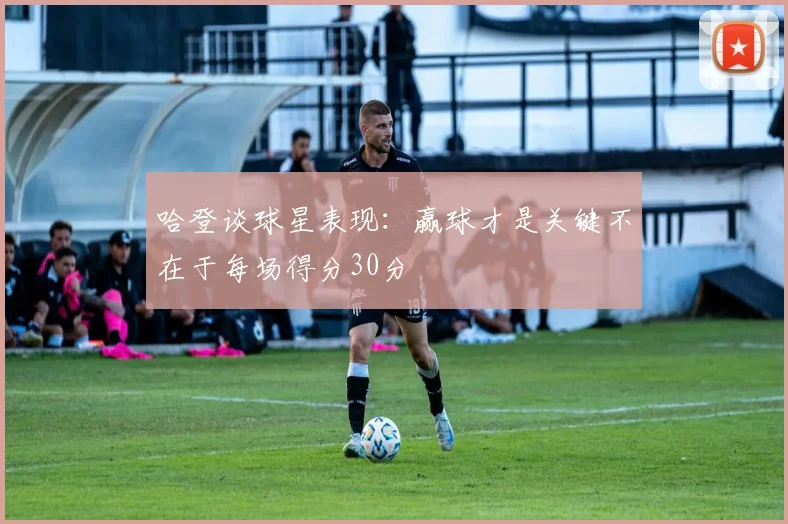 哈登谈球星表现：赢球才是关键不在于每场得分30分